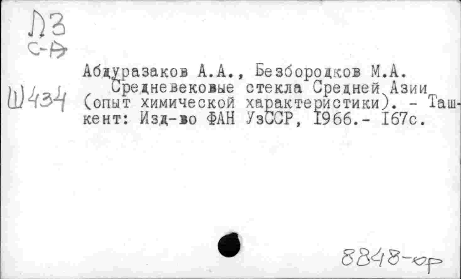 ﻿
Абдуразаков А.А., Безбородков М.А.
Средневековые стекла Средней Азии (опыт химической характеристики). - Таш кент: Изд-во ФАН УзССР, 1966.- 167с.